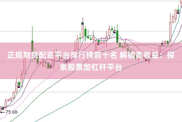 正规期货配资平台排行榜前十名 解锁高收益：探索股票加杠杆平台