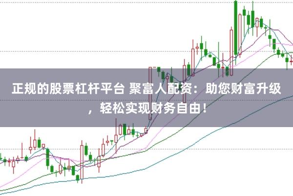 正规的股票杠杆平台 聚富人配资：助您财富升级，轻松实现财务自由！