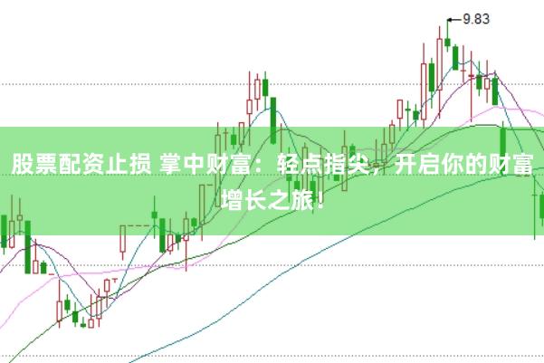 股票配资止损 掌中财富：轻点指尖，开启你的财富增长之旅！