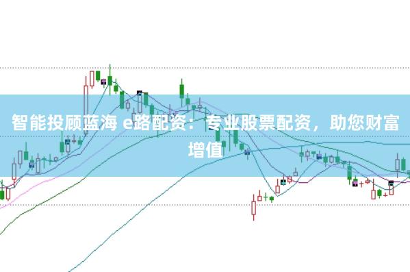 智能投顾蓝海 e路配资：专业股票配资，助您财富增值