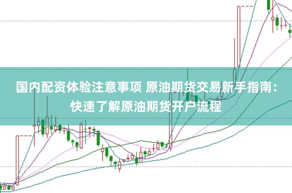 国内配资体验注意事项 原油期货交易新手指南：快速了解原油期货开户流程