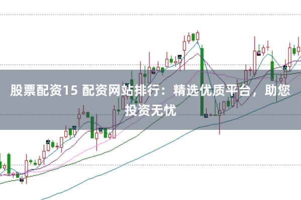 股票配资15 配资网站排行：精选优质平台，助您投资无忧