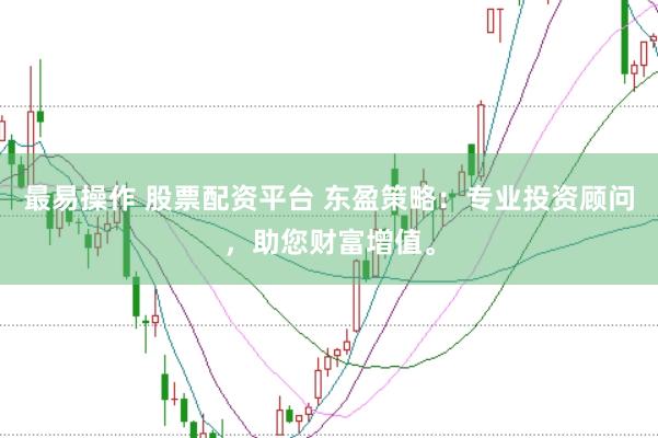 最易操作 股票配资平台 东盈策略：专业投资顾问，助您财富增值。