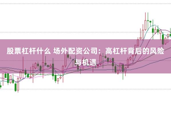 股票杠杆什么 场外配资公司：高杠杆背后的风险与机遇