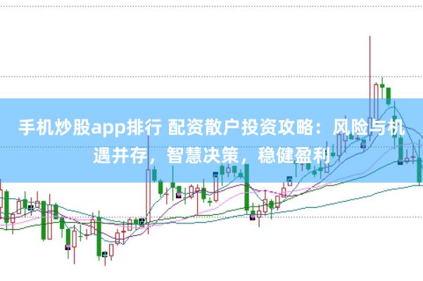 手机炒股app排行 配资散户投资攻略：风险与机遇并存，智慧决策，稳健盈利