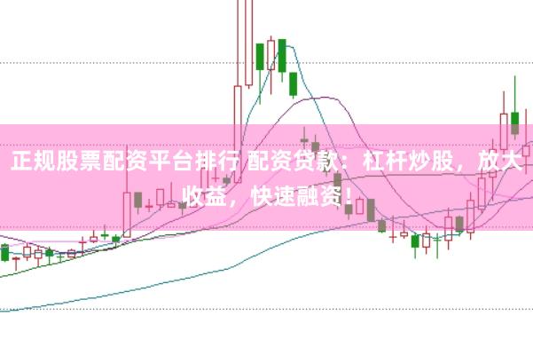 正规股票配资平台排行 配资贷款：杠杆炒股，放大收益，快速融资！