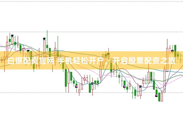 白银配资官网 手机轻松开户，开启股票配资之旅