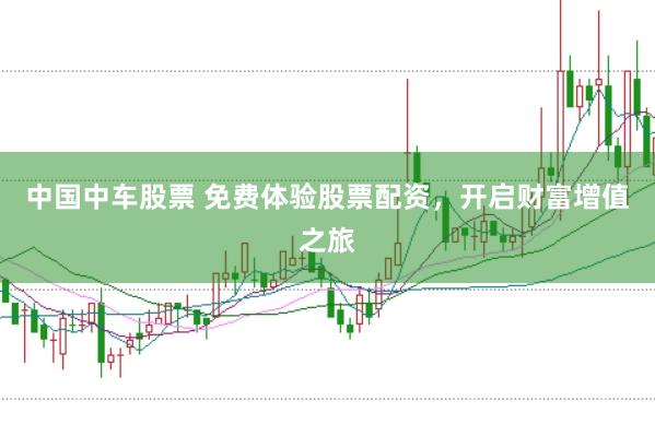 中国中车股票 免费体验股票配资，开启财富增值之旅