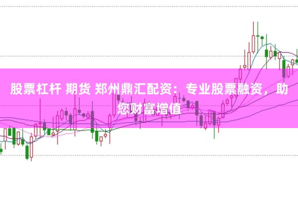 股票杠杆 期货 郑州鼎汇配资：专业股票融资，助您财富增值