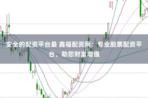 安全的配资平台最 鑫福配资网：专业股票配资平台，助您财富增值