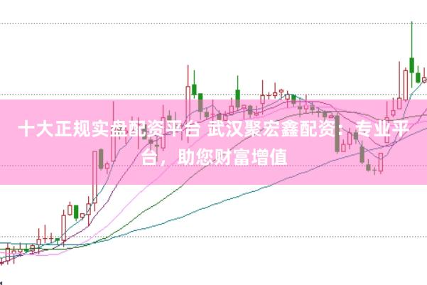 十大正规实盘配资平台 武汉聚宏鑫配资：专业平台，助您财富增值