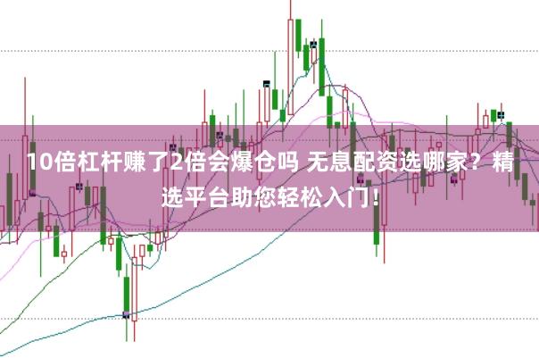 10倍杠杆赚了2倍会爆仓吗 无息配资选哪家？精选平台助您轻松入门！
