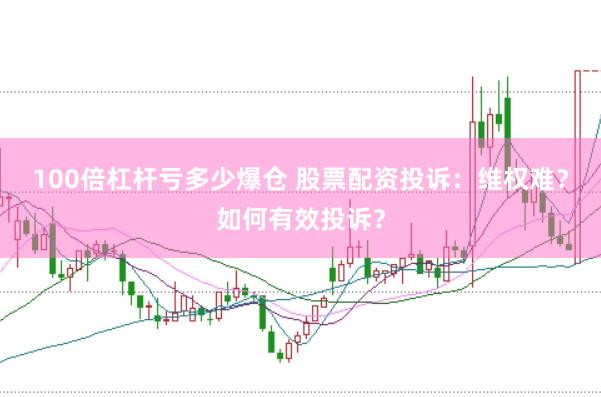 100倍杠杆亏多少爆仓 股票配资投诉：维权难？如何有效投诉？