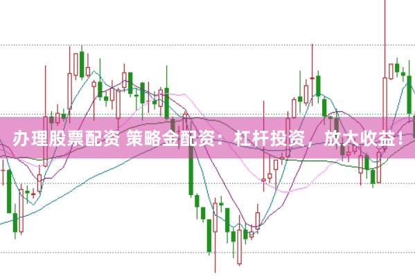 办理股票配资 策略金配资：杠杆投资，放大收益！