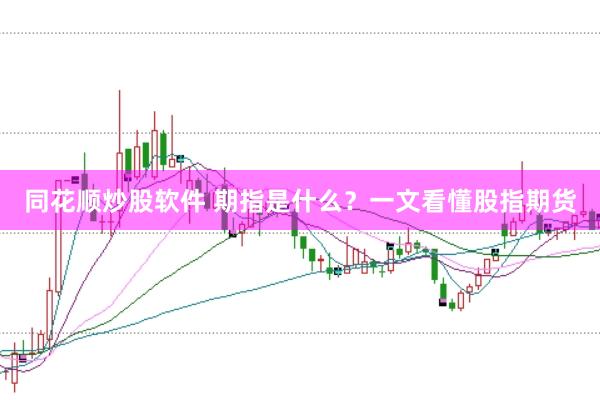 同花顺炒股软件 期指是什么？一文看懂股指期货