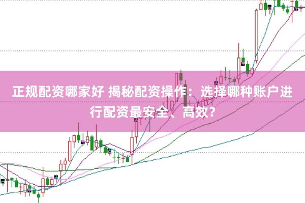 正规配资哪家好 揭秘配资操作：选择哪种账户进行配资最安全、高效？