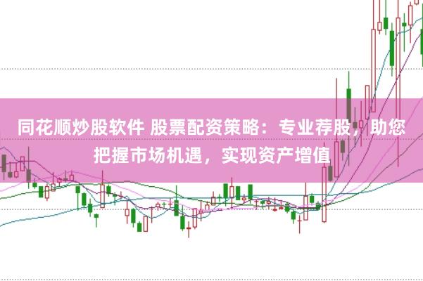 同花顺炒股软件 股票配资策略：专业荐股，助您把握市场机遇，实现资产增值