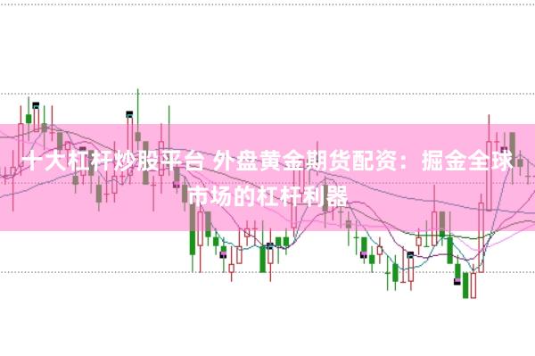 十大杠杆炒股平台 外盘黄金期货配资：掘金全球市场的杠杆利器