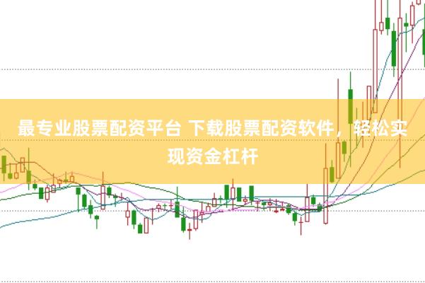 最专业股票配资平台 下载股票配资软件，轻松实现资金杠杆