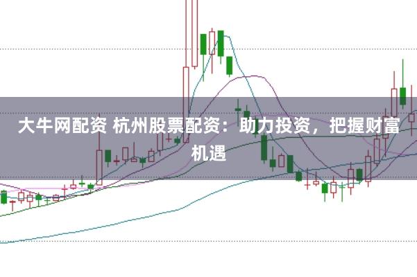 大牛网配资 杭州股票配资：助力投资，把握财富机遇