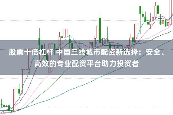 股票十倍杠杆 中国三线城市配资新选择：安全、高效的专业配资平台助力投资者