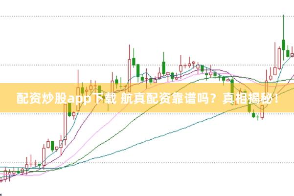 配资炒股app下载 航真配资靠谱吗？真相揭秘！