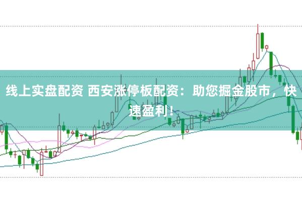 线上实盘配资 西安涨停板配资：助您掘金股市，快速盈利！