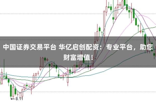 中国证券交易平台 华亿启创配资：专业平台，助您财富增值！
