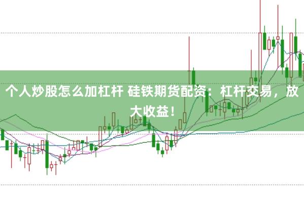 个人炒股怎么加杠杆 硅铁期货配资：杠杆交易，放大收益！
