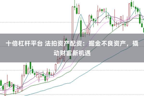 十倍杠杆平台 法拍资产配资：掘金不良资产，撬动财富新机遇