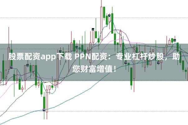 股票配资app下载 PPN配资：专业杠杆炒股，助您财富增值！