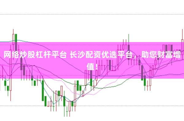网络炒股杠杆平台 长沙配资优选平台，助您财富增值！