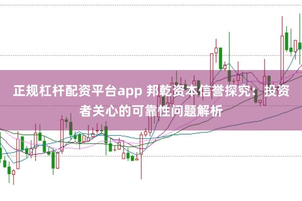 正规杠杆配资平台app 邦乾资本信誉探究：投资者关心的可靠性问题解析