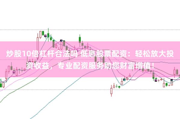 炒股10倍杠杆合法吗 低息股票配资：轻松放大投资收益，专业配资服务助您财富增值！