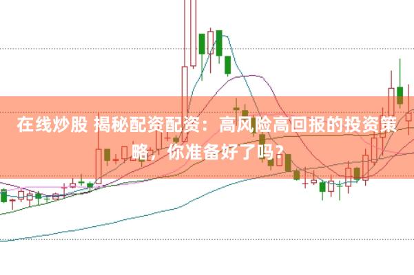 在线炒股 揭秘配资配资：高风险高回报的投资策略，你准备好了吗？