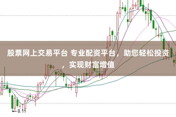 股票网上交易平台 专业配资平台，助您轻松投资，实现财富增值