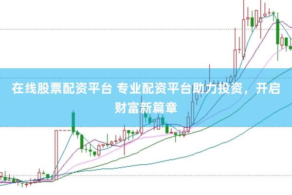在线股票配资平台 专业配资平台助力投资，开启财富新篇章