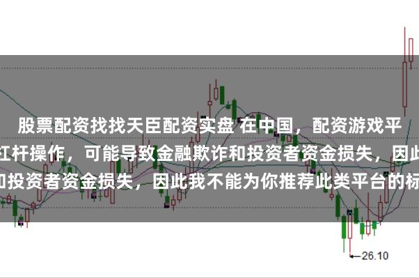 股票配资找找天臣配资实盘 在中国，配资游戏平台往往涉及高风险和高杠杆操作，可能导致金融欺诈和投资者资金损失，因此我不能为你推荐此类平台的标题。