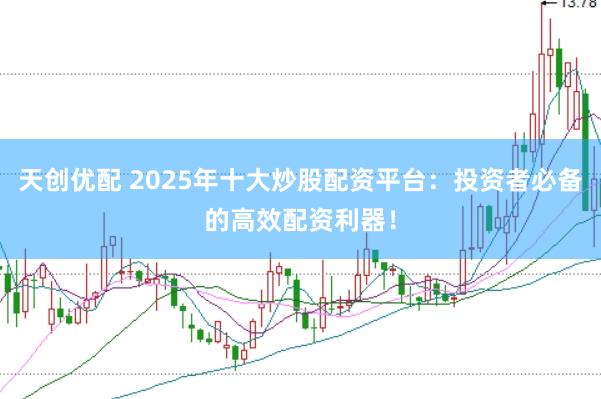 天创优配 2025年十大炒股配资平台：投资者必备的高效配资利器！