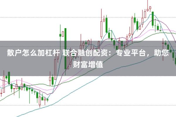 散户怎么加杠杆 联合融创配资：专业平台，助您财富增值