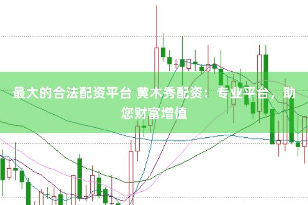 最大的合法配资平台 黄木秀配资：专业平台，助您财富增值