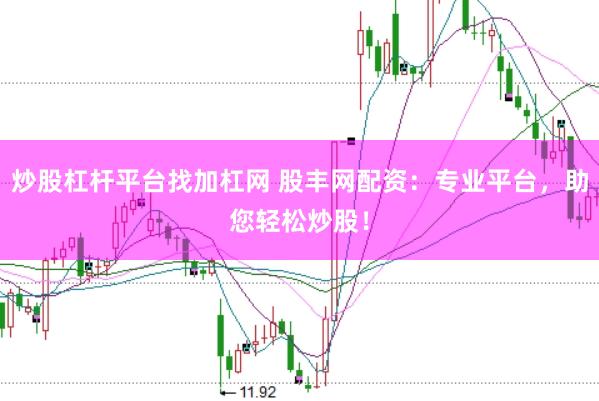 炒股杠杆平台找加杠网 股丰网配资：专业平台，助您轻松炒股！