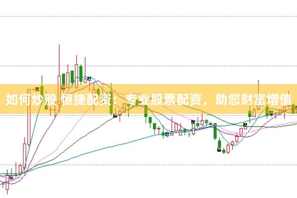 如何炒股 恒捷配资：专业股票配资，助您财富增值