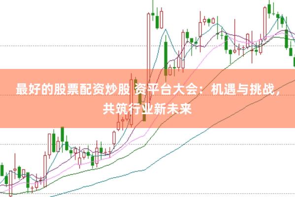 最好的股票配资炒股 资平台大会：机遇与挑战，共筑行业新未来