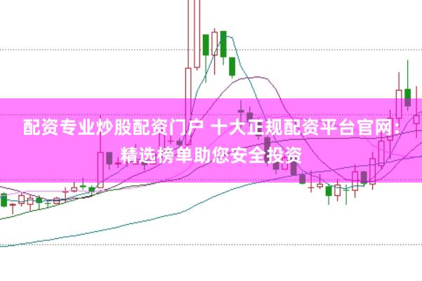 配资专业炒股配资门户 十大正规配资平台官网：精选榜单助您安全投资