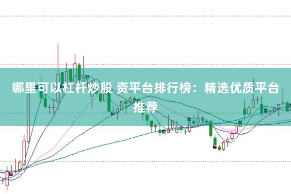 哪里可以杠杆炒股 资平台排行榜：精选优质平台推荐