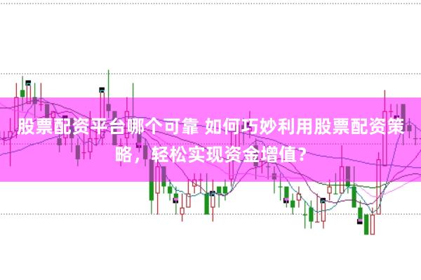 股票配资平台哪个可靠 如何巧妙利用股票配资策略，轻松实现资金增值？