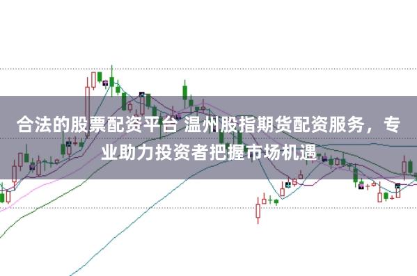 合法的股票配资平台 温州股指期货配资服务，专业助力投资者把握市场机遇