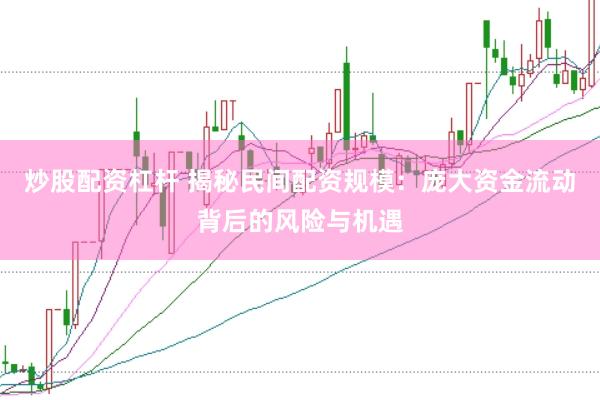 炒股配资杠杆 揭秘民间配资规模：庞大资金流动背后的风险与机遇