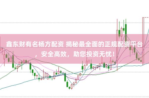 鑫东财有名杨方配资 揭秘最全面的正规配资平台，安全高效，助您投资无忧！